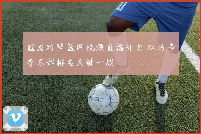 猛龙对阵篮网视频直播开打 双方争夺东部排名关键一战