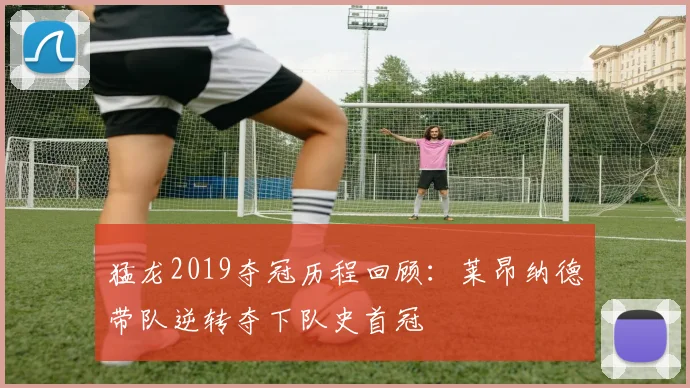 猛龙2019夺冠历程回顾:莱昂纳德带队逆转夺下队史首冠