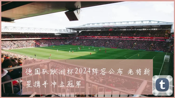 德国队欧洲杯2024阵容公布 老将新星携手冲击冠军