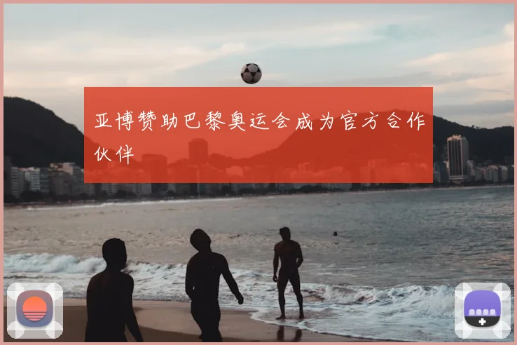 亚博赞助巴黎奥运会成为官方合作伙伴
