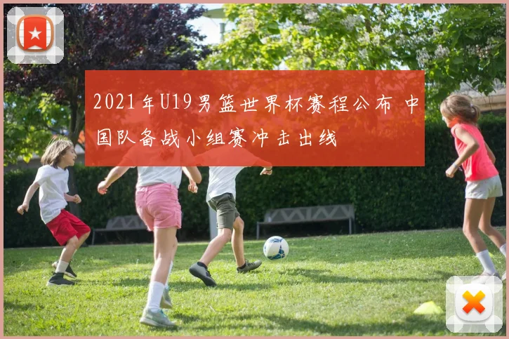 2021年U19男篮世界杯赛程公布 中国队备战小组赛冲击出线