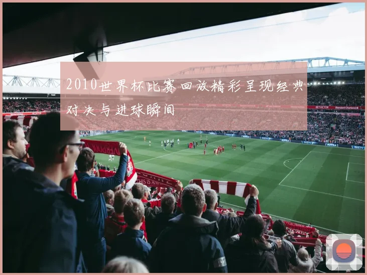2010世界杯比赛回放精彩呈现经典对决与进球瞬间