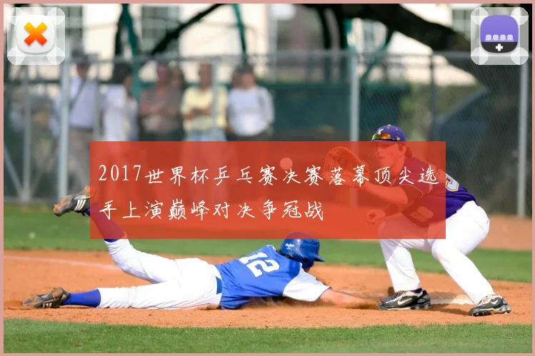 2017世界杯乒乓赛决赛落幕顶尖选手上演巅峰对决争冠战