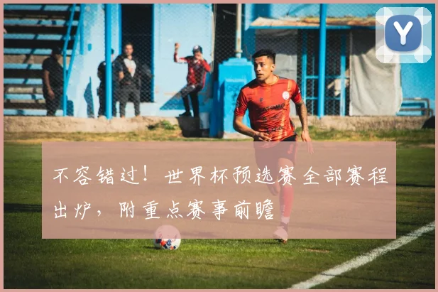 不容错过!世界杯预选赛全部赛程出炉,附重点赛事前瞻