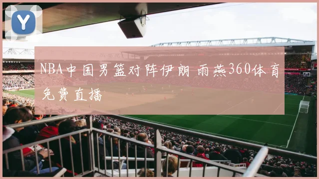NBA中国男篮对阵伊朗 雨燕360体育免费直播