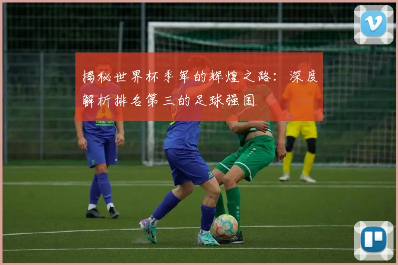 揭秘世界杯季军的辉煌之路：深度解析排名第三的足球强国