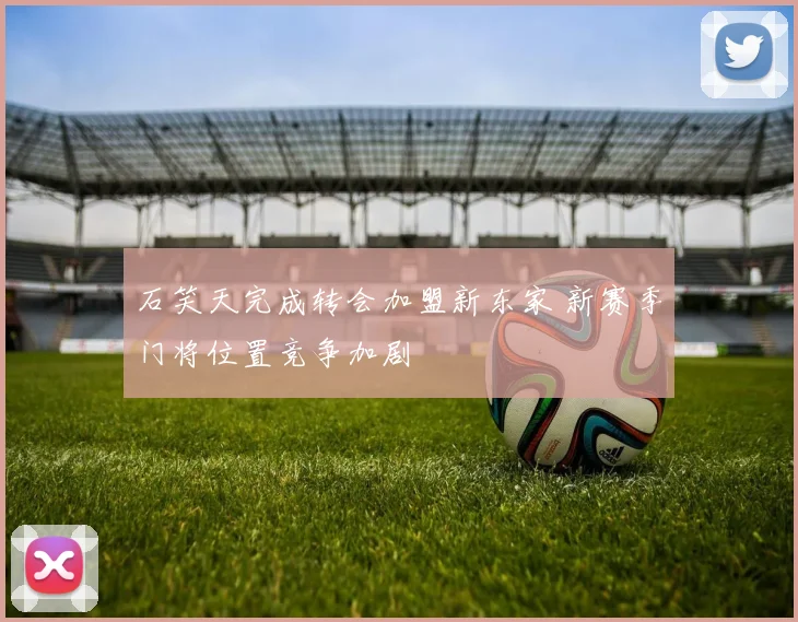 石笑天完成转会加盟新东家 新赛季门将位置竞争加剧