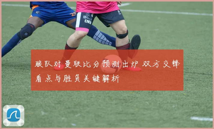 狼队对曼联比分预测出炉 双方交锋看点与胜负关键解析