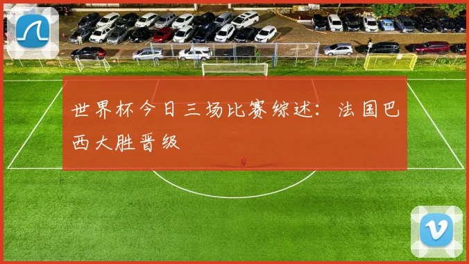 世界杯今日三场比赛综述:法国巴西大胜晋级