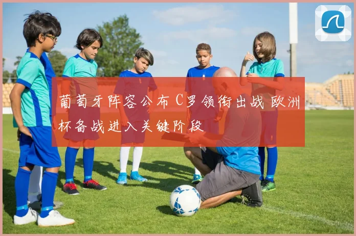 葡萄牙阵容公布 C罗领衔出战 欧洲杯备战进入关键阶段