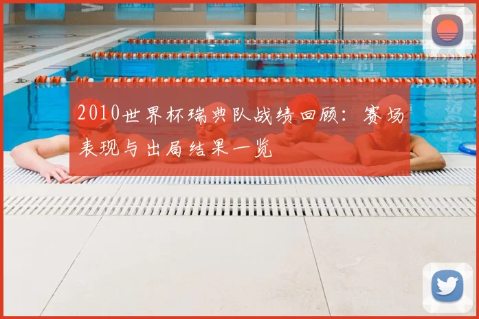 2010世界杯瑞典队战绩回顾:赛场表现与出局结果一览