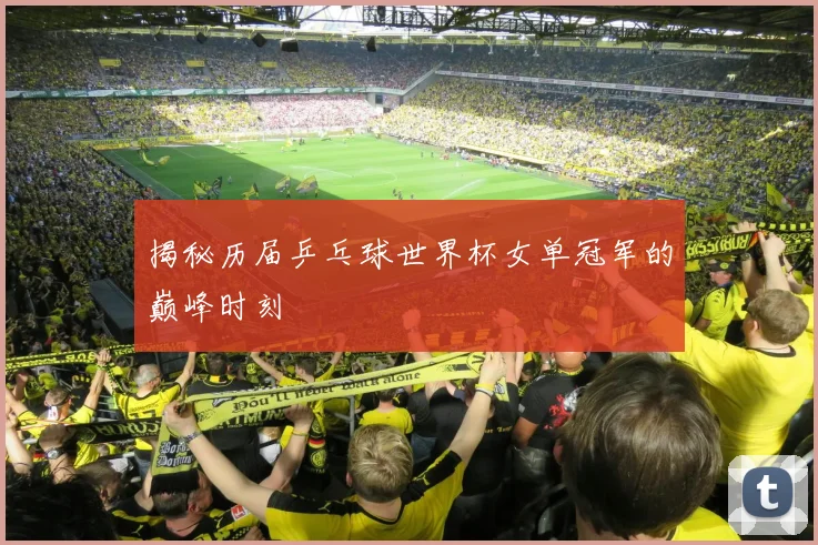 揭秘历届乒乓球世界杯女单冠军的巅峰时刻