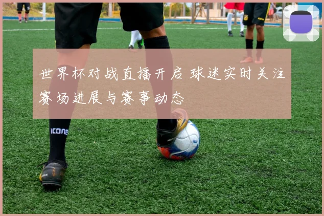 世界杯对战直播开启 球迷实时关注赛场进展与赛事动态