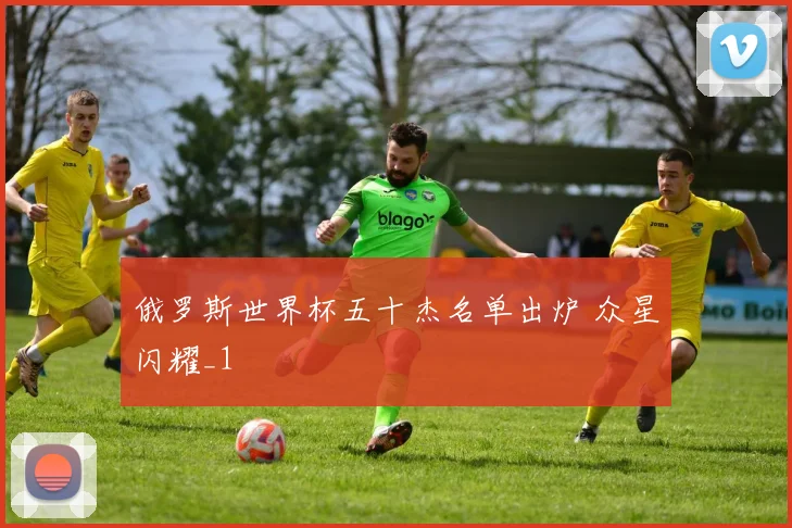 俄罗斯世界杯五十杰名单出炉 众星闪耀_1