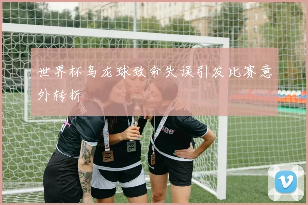 世界杯乌龙球致命失误引发比赛意外转折