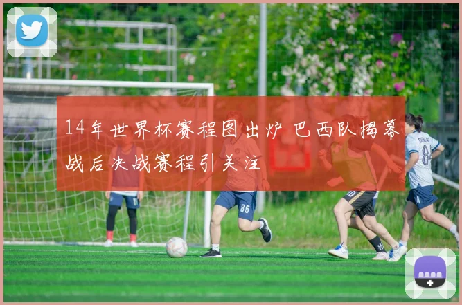 14年世界杯赛程图出炉 巴西队揭幕战后决战赛程引关注