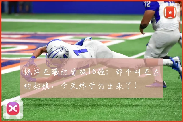锐评王曦雨晋级16强：那个叫王左的姑娘，今天终于打出来了！