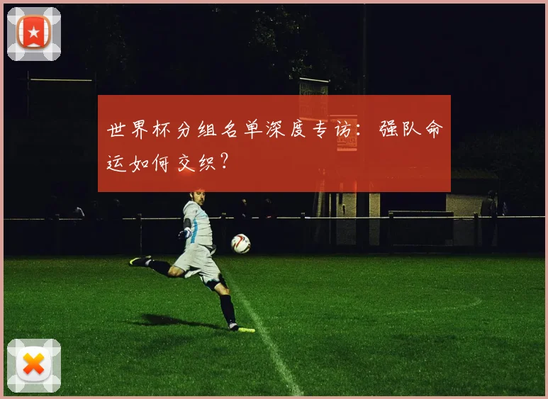 世界杯分组名单深度专访：强队命运如何交织？