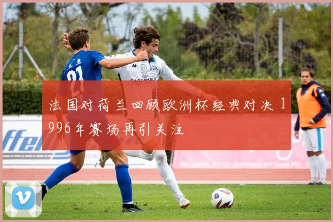 法国对荷兰回顾欧洲杯经典对决 1996年赛场再引关注